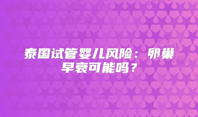泰国试管婴儿风险:卵巢早衰可能吗?