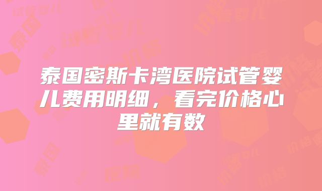 泰国密斯卡湾医院试管婴儿费用明细，看完价格心里就有数
