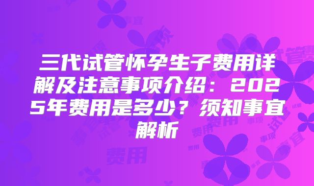 三代试管怀孕生子费用详解及注意事项介绍：2025年费用是多少？须知事宜解析