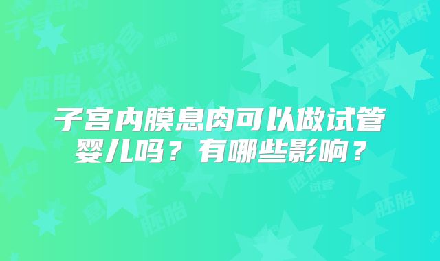 子宫内膜息肉可以做试管婴儿吗？有哪些影响？