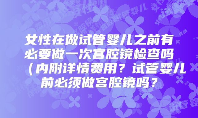 女性在做试管婴儿之前有必要做一次宫腔镜检查吗(内附详情费用?试管婴儿前必须做宫腔镜吗?