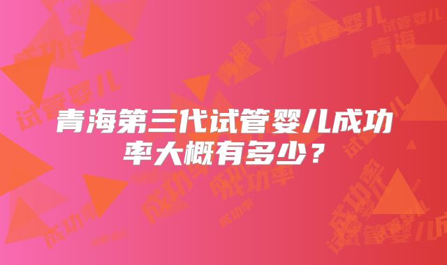 青海第三代试管婴儿成功率大概有多少？