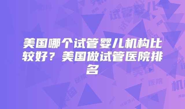 美国哪个试管婴儿机构比较好?美国做试管医院排名