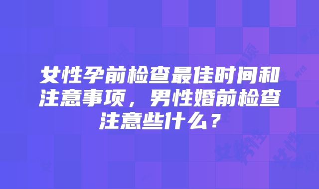 女性孕前检查最佳时间和注意事项，男性婚前检查注意些什么？