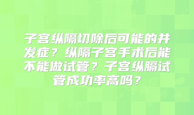 子宫纵隔切除后可能的并发症?纵隔子宫手术后能不能做试管?子宫纵膈试管成功率高吗?