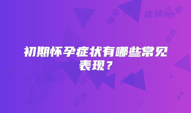 初期怀孕症状有哪些常见表现？