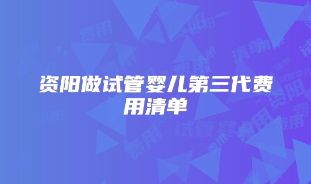 资阳做试管婴儿第三代费用清单