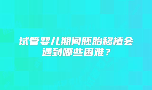 试管婴儿期间胚胎移植会遇到哪些困难？