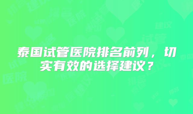 泰国试管医院排名前列，切实有效的选择建议？