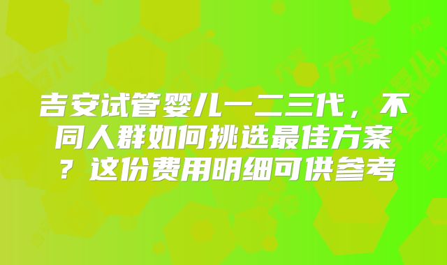 吉安试管婴儿一二三代，不同人群如何挑选最佳方案？这份费用明细可供参考
