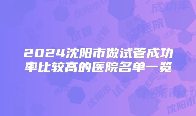 2024沈阳市做试管成功率比较高的医院名单一览