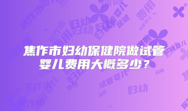 焦作市妇幼保健院做试管婴儿费用大概多少？