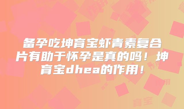 备孕吃坤育宝虾青素复合片有助于怀孕是真的吗！坤育宝dhea的作用！