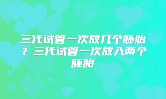 三代试管一次放几个胚胎？三代试管一次放入两个胚胎