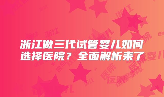 浙江做三代试管婴儿如何选择医院?全面解析来了