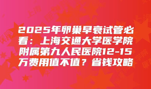 2025年卵巢早衰试管必看：上海交通大学医学院附属第九人民医院12-15万费用值不值？省钱攻略