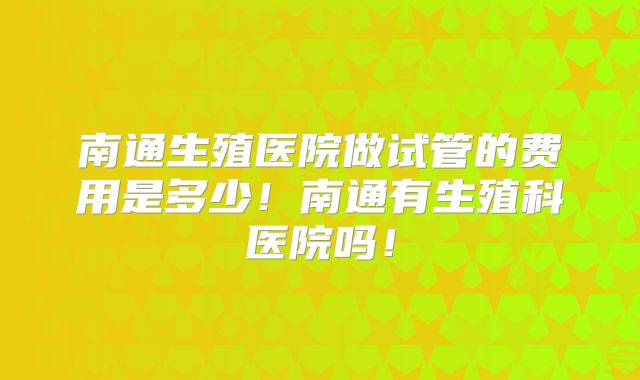 南通生殖医院做试管的费用是多少！南通有生殖科医院吗！