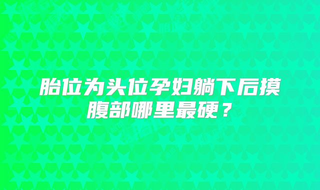胎位为头位孕妇躺下后摸腹部哪里最硬？