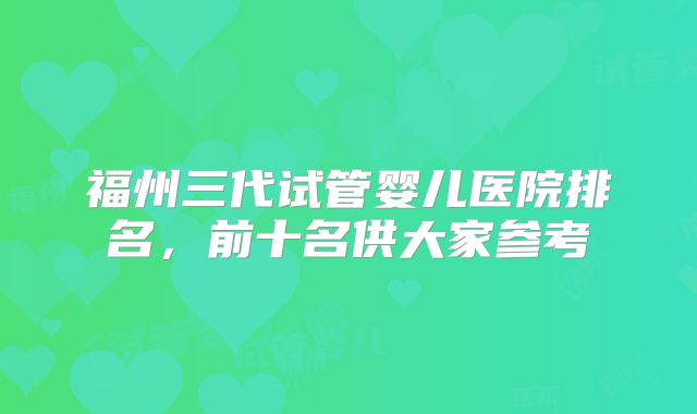 福州三代试管婴儿医院排名，前十名供大家参考