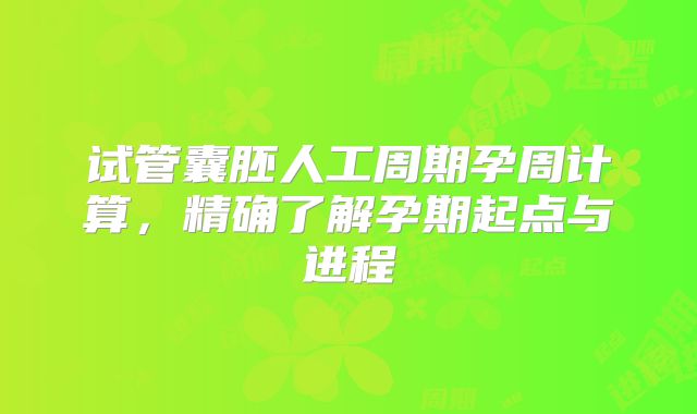 试管囊胚人工周期孕周计算，精确了解孕期起点与进程