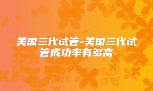 美国三代试管-美国三代试管成功率有多高