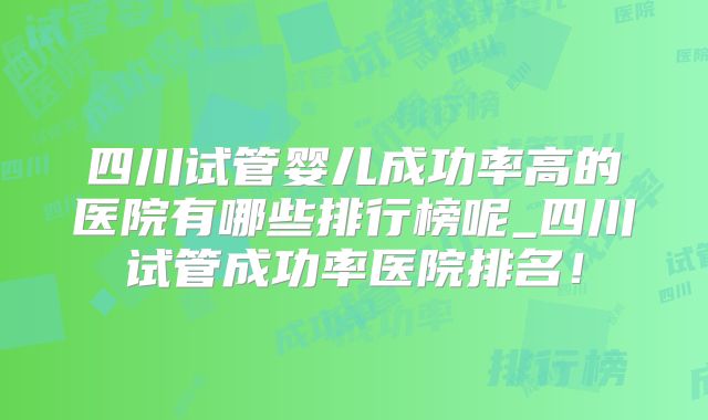 四川试管婴儿成功率高的医院有哪些排行榜呢_四川试管成功率医院排名！