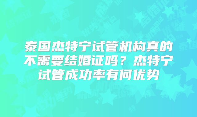 泰国杰特宁试管机构真的不需要结婚证吗？杰特宁试管成功率有何优势