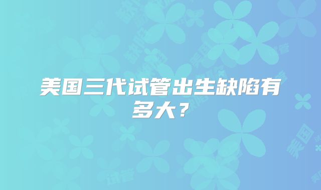 美国三代试管出生缺陷有多大?