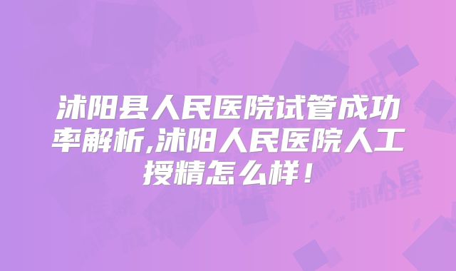 沭阳县人民医院试管成功率解析,沭阳人民医院人工授精怎么样！