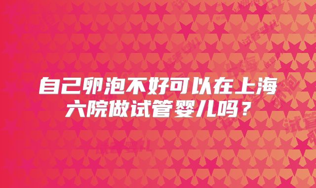 自己卵泡不好可以在上海六院做试管婴儿吗？