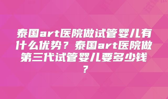 泰国art医院做试管婴儿有什么优势？泰国art医院做第三代试管婴儿要多少钱？