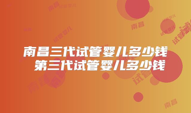 南昌三代试管婴儿多少钱 第三代试管婴儿多少钱