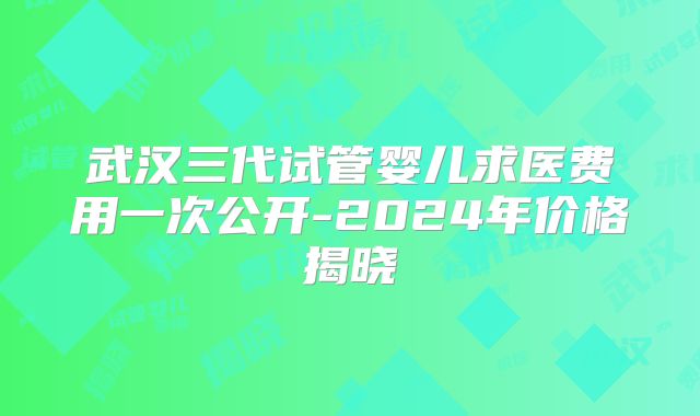 武汉三代试管婴儿求医费用一次公开-2024年价格揭晓
