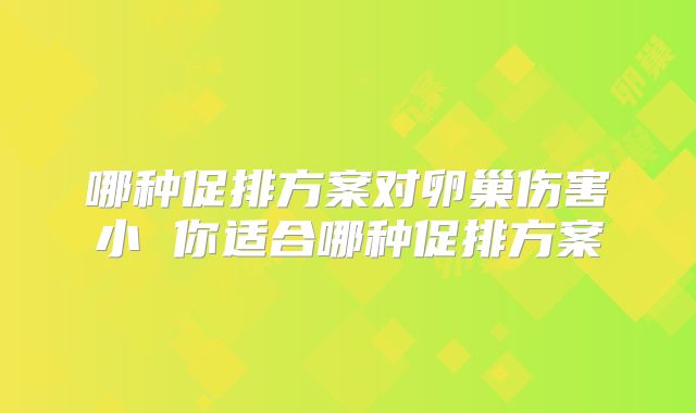哪种促排方案对卵巢伤害小 你适合哪种促排方案