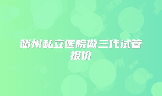 衢州私立医院做三代试管报价