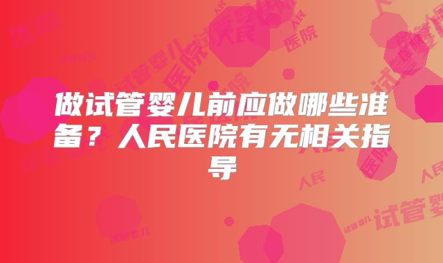 做试管婴儿前应做哪些准备?人民医院有无相关指导