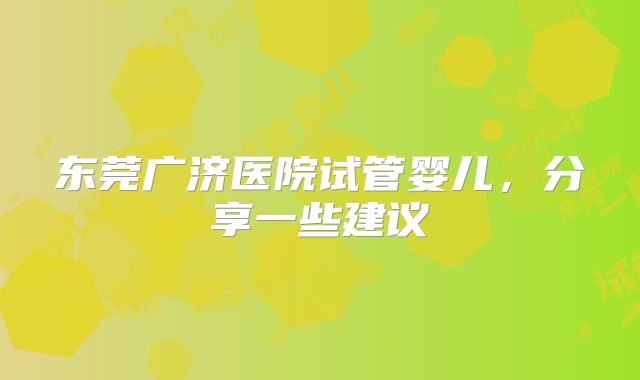 东莞广济医院试管婴儿，分享一些建议
