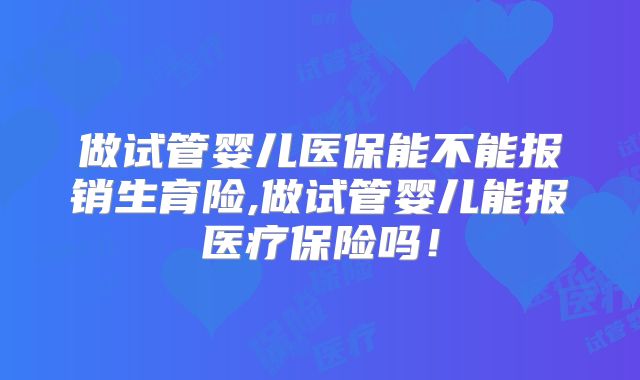 做试管婴儿医保能不能报销生育险,做试管婴儿能报医疗保险吗！