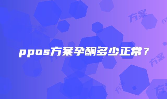 ppos方案孕酮多少正常?