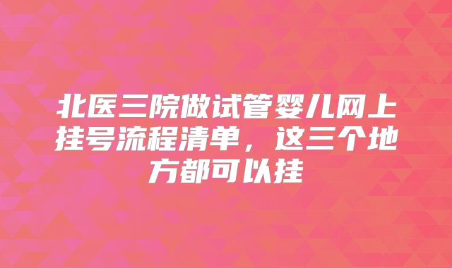 北医三院做试管婴儿网上挂号流程清单,这三个地方都可以挂