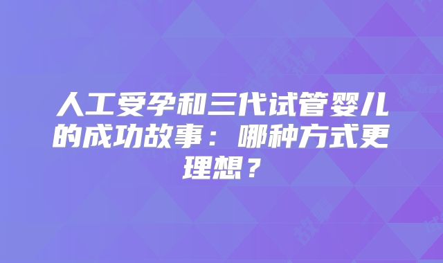 人工受孕和三代试管婴儿的成功故事:哪种方式更理想?
