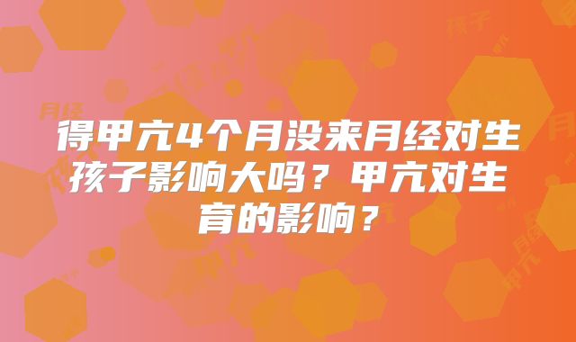 得甲亢4个月没来月经对生孩子影响大吗?甲亢对生育的影响?