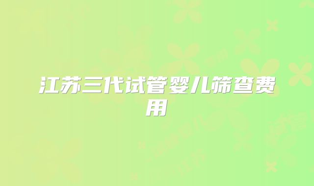 江苏三代试管婴儿筛查费用