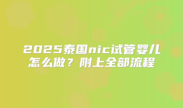2025泰国nic试管婴儿怎么做？附上全部流程