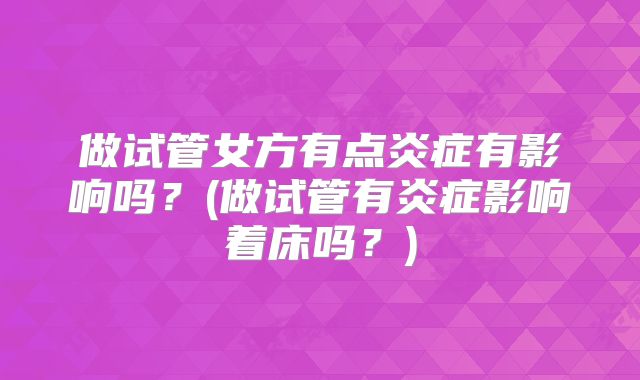 做试管女方有点炎症有影响吗？(做试管有炎症影响着床吗？)