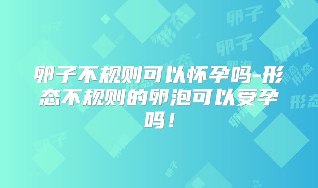 卵子不规则可以怀孕吗-形态不规则的卵泡可以受孕吗!