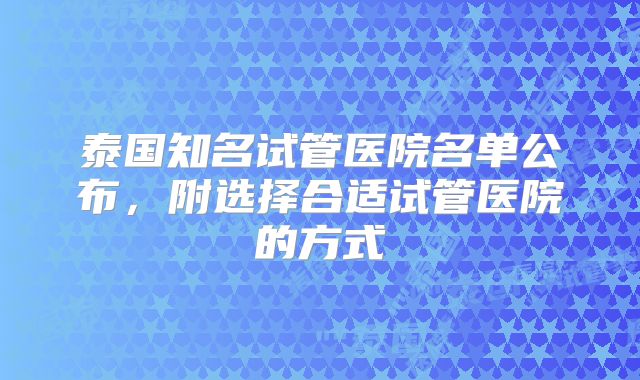 泰国知名试管医院名单公布，附选择合适试管医院的方式