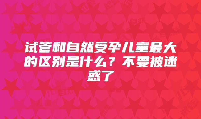 试管和自然受孕儿童最大的区别是什么？不要被迷惑了
