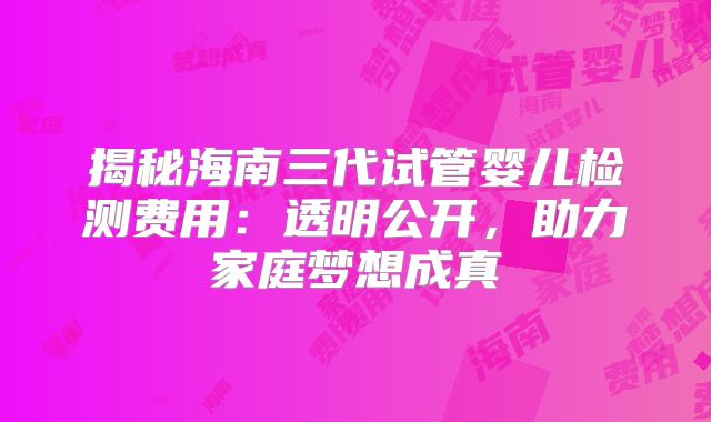 揭秘海南三代试管婴儿检测费用：透明公开，助力家庭梦想成真