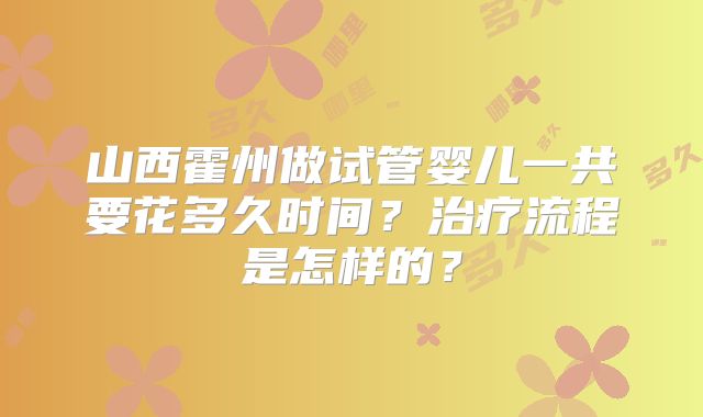 山西霍州做试管婴儿一共要花多久时间？治疗流程是怎样的？